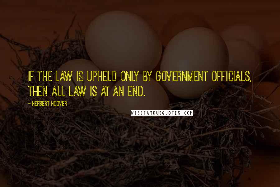 Herbert Hoover Quotes: If the law is upheld only by government officials, then all law is at an end.