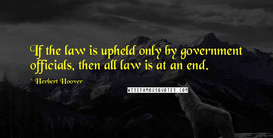 Herbert Hoover Quotes: If the law is upheld only by government officials, then all law is at an end.