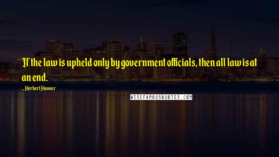 Herbert Hoover Quotes: If the law is upheld only by government officials, then all law is at an end.