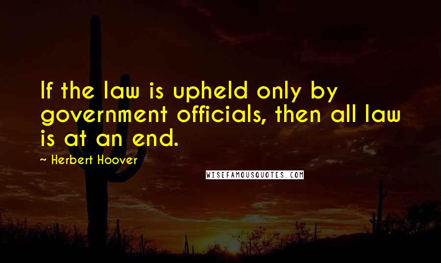 Herbert Hoover Quotes: If the law is upheld only by government officials, then all law is at an end.