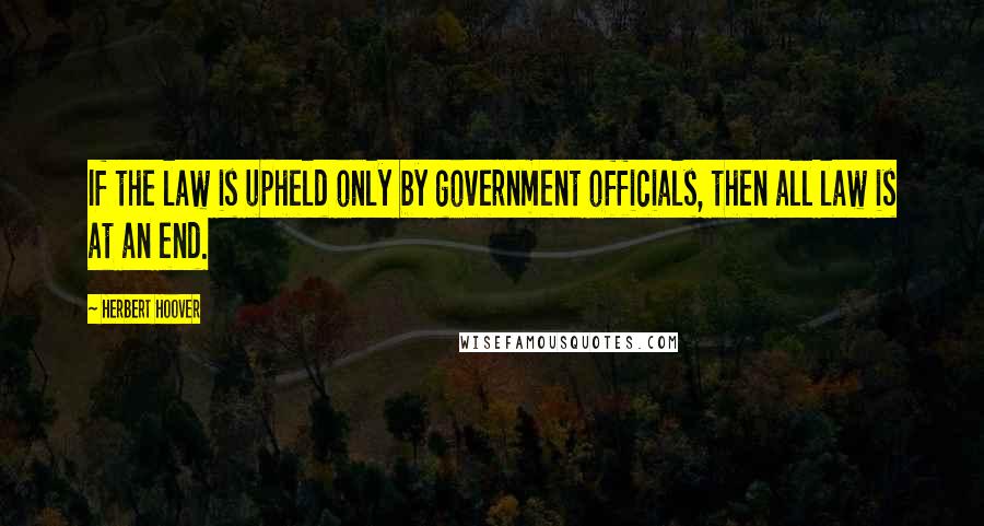 Herbert Hoover Quotes: If the law is upheld only by government officials, then all law is at an end.