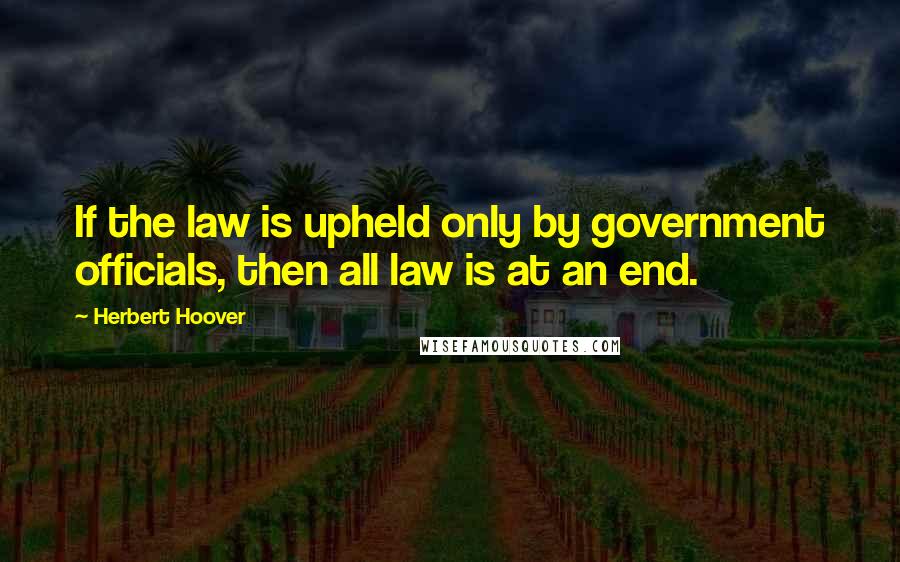 Herbert Hoover Quotes: If the law is upheld only by government officials, then all law is at an end.