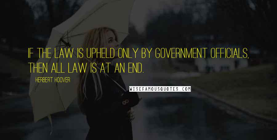 Herbert Hoover Quotes: If the law is upheld only by government officials, then all law is at an end.