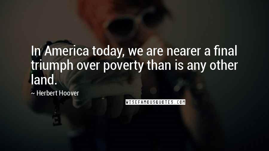 Herbert Hoover Quotes: In America today, we are nearer a final triumph over poverty than is any other land.