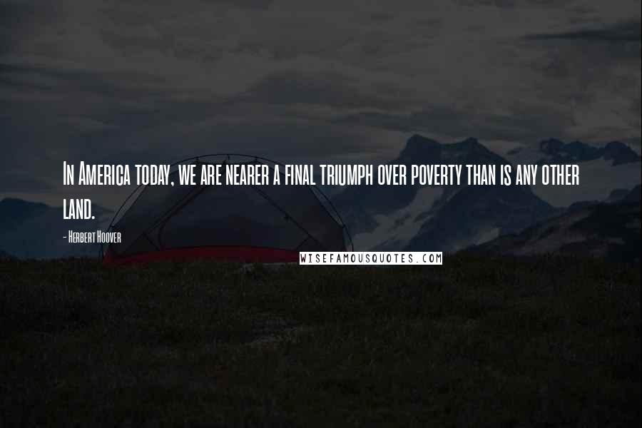 Herbert Hoover Quotes: In America today, we are nearer a final triumph over poverty than is any other land.