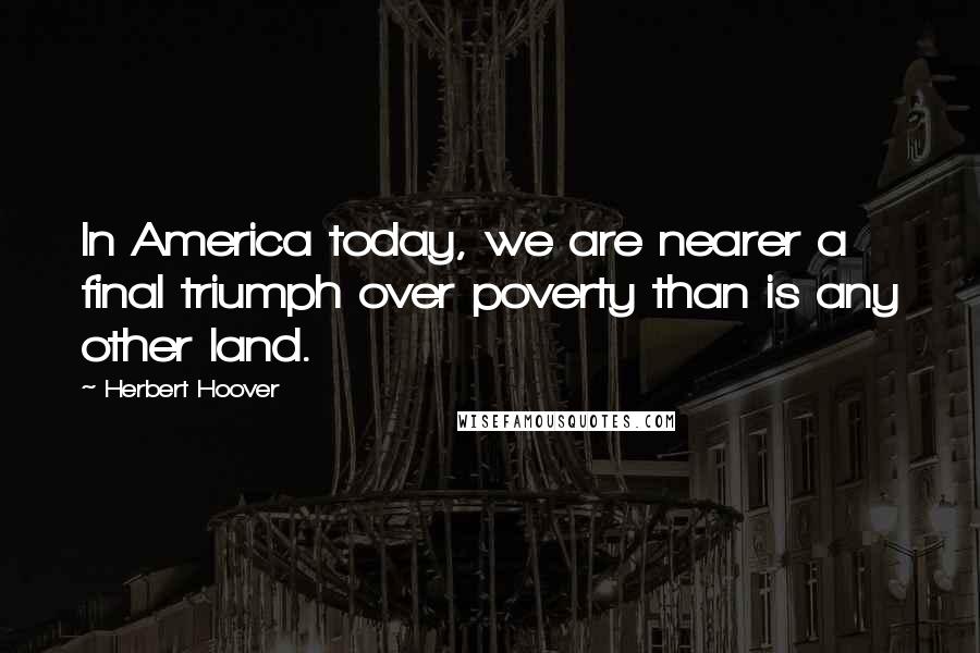 Herbert Hoover Quotes: In America today, we are nearer a final triumph over poverty than is any other land.