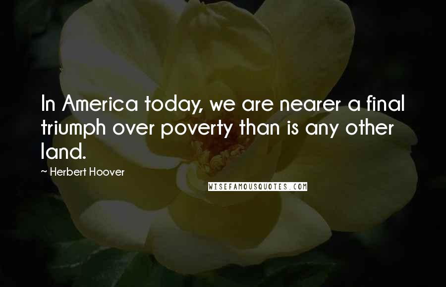Herbert Hoover Quotes: In America today, we are nearer a final triumph over poverty than is any other land.