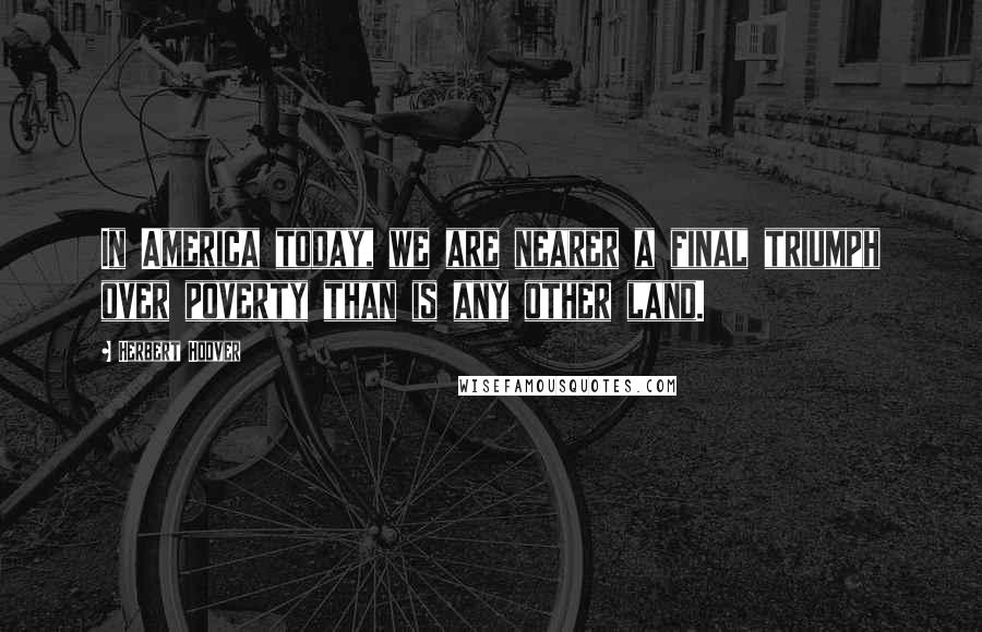 Herbert Hoover Quotes: In America today, we are nearer a final triumph over poverty than is any other land.