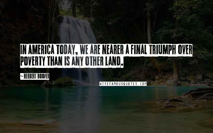 Herbert Hoover Quotes: In America today, we are nearer a final triumph over poverty than is any other land.
