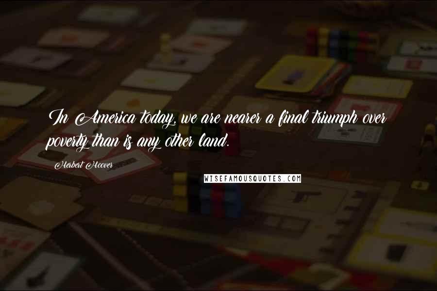 Herbert Hoover Quotes: In America today, we are nearer a final triumph over poverty than is any other land.
