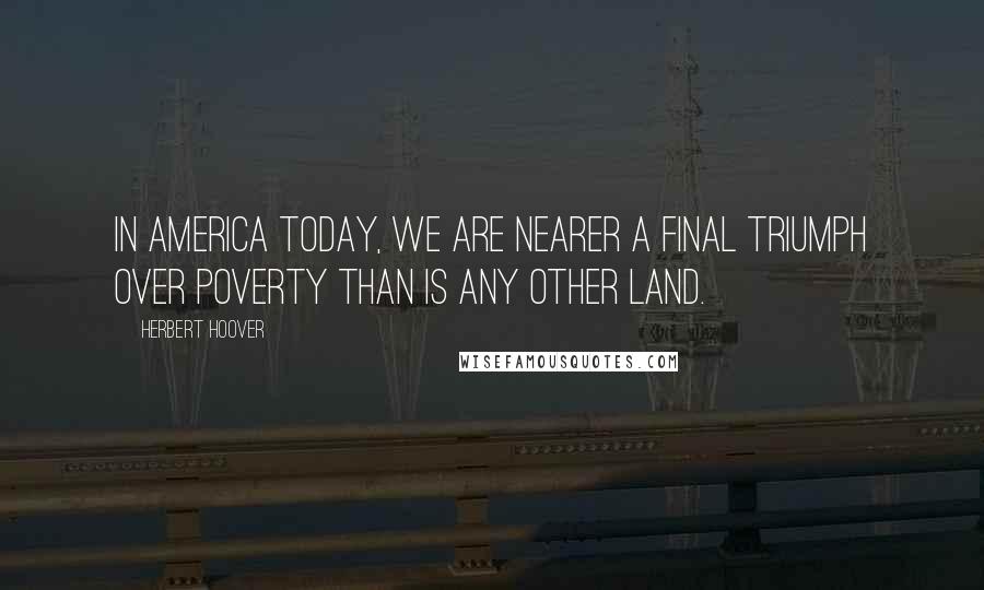 Herbert Hoover Quotes: In America today, we are nearer a final triumph over poverty than is any other land.