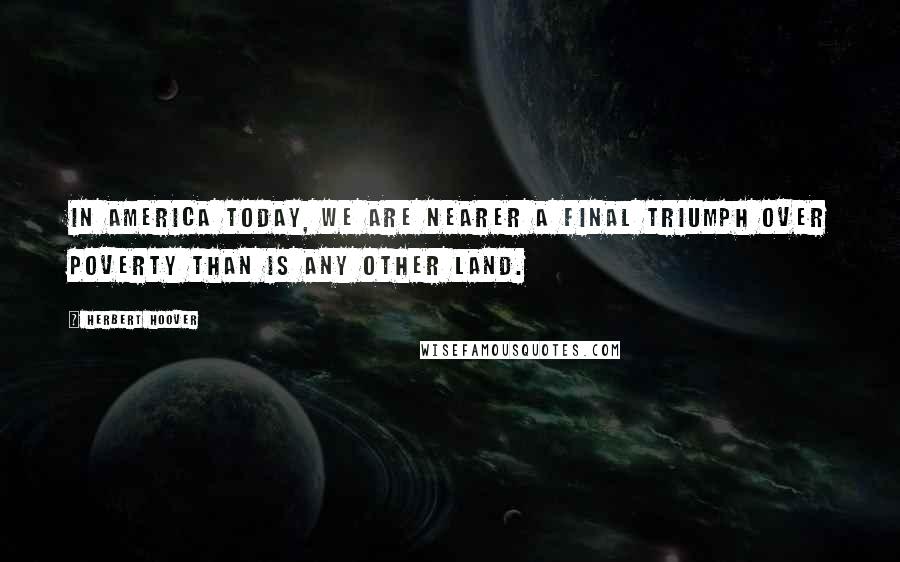 Herbert Hoover Quotes: In America today, we are nearer a final triumph over poverty than is any other land.