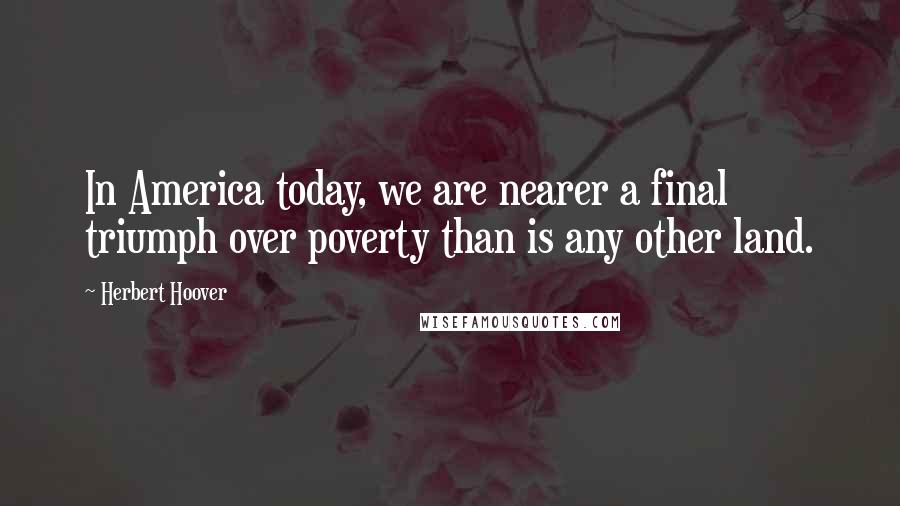 Herbert Hoover Quotes: In America today, we are nearer a final triumph over poverty than is any other land.