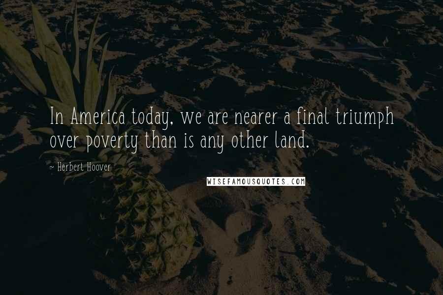 Herbert Hoover Quotes: In America today, we are nearer a final triumph over poverty than is any other land.