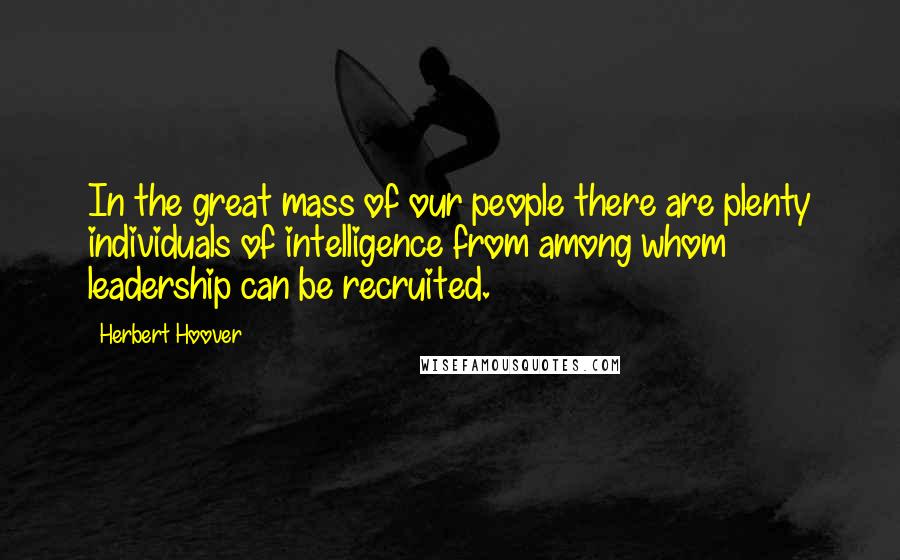 Herbert Hoover Quotes: In the great mass of our people there are plenty individuals of intelligence from among whom leadership can be recruited.