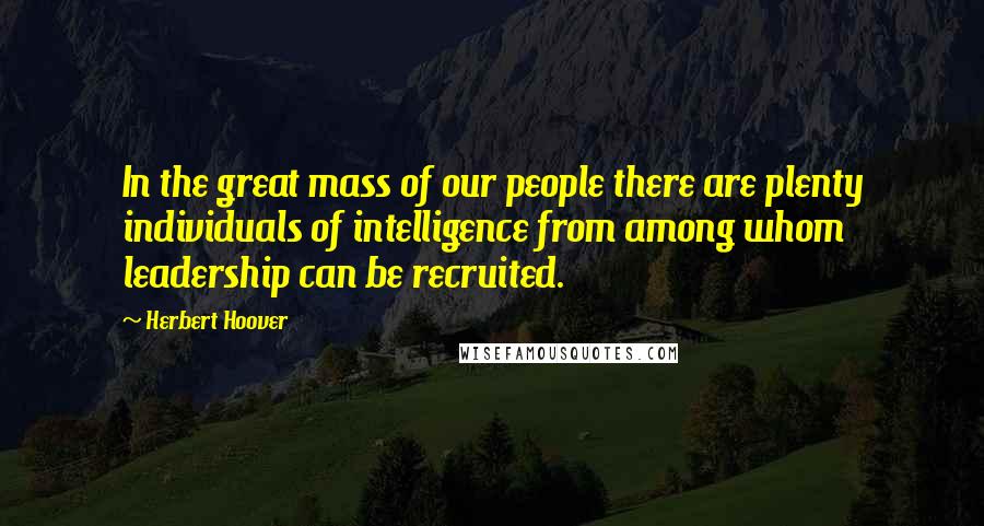 Herbert Hoover Quotes: In the great mass of our people there are plenty individuals of intelligence from among whom leadership can be recruited.