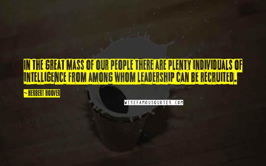 Herbert Hoover Quotes: In the great mass of our people there are plenty individuals of intelligence from among whom leadership can be recruited.