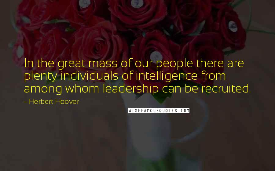 Herbert Hoover Quotes: In the great mass of our people there are plenty individuals of intelligence from among whom leadership can be recruited.