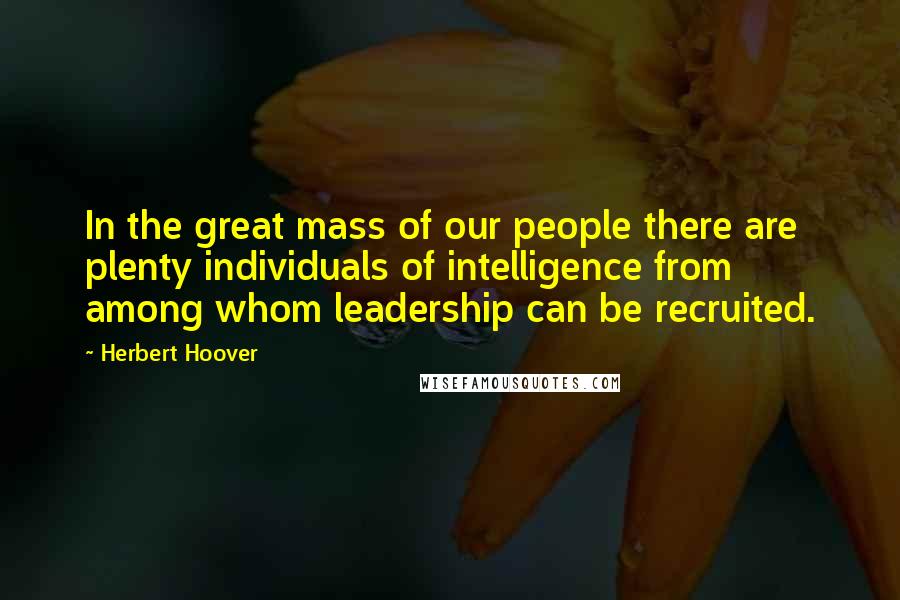 Herbert Hoover Quotes: In the great mass of our people there are plenty individuals of intelligence from among whom leadership can be recruited.