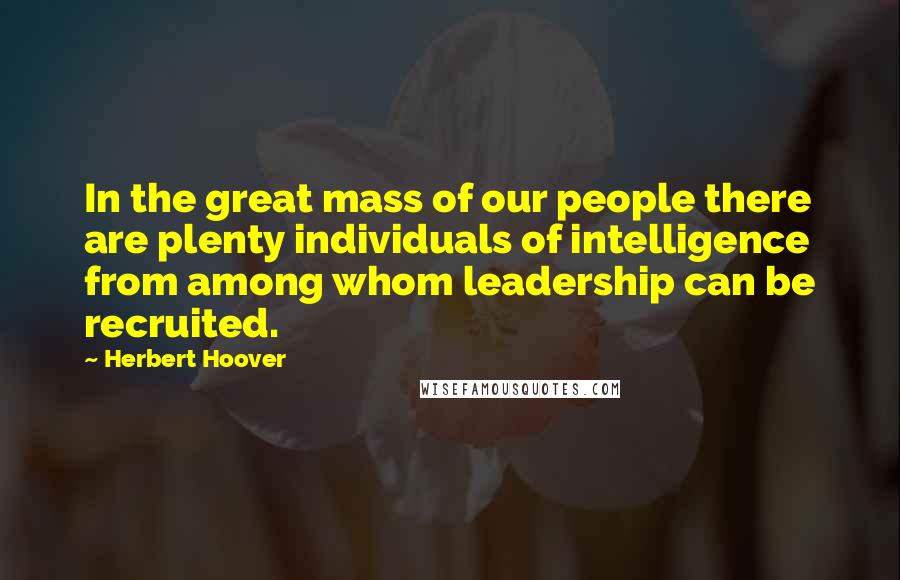 Herbert Hoover Quotes: In the great mass of our people there are plenty individuals of intelligence from among whom leadership can be recruited.