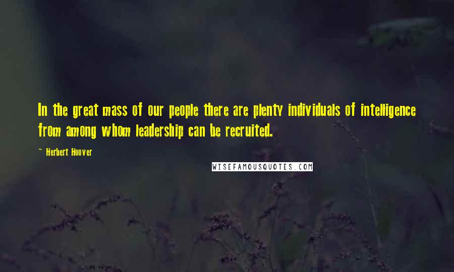 Herbert Hoover Quotes: In the great mass of our people there are plenty individuals of intelligence from among whom leadership can be recruited.