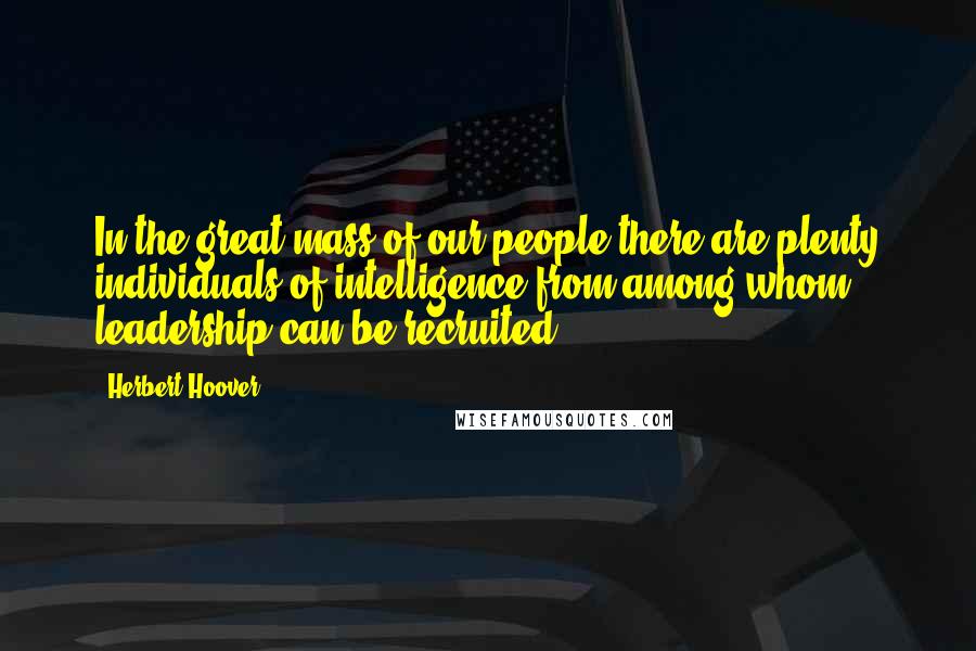 Herbert Hoover Quotes: In the great mass of our people there are plenty individuals of intelligence from among whom leadership can be recruited.