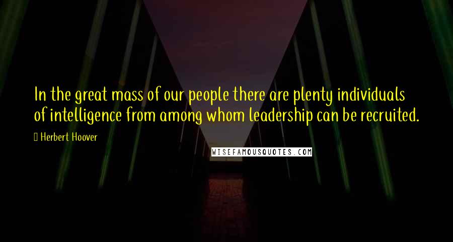 Herbert Hoover Quotes: In the great mass of our people there are plenty individuals of intelligence from among whom leadership can be recruited.