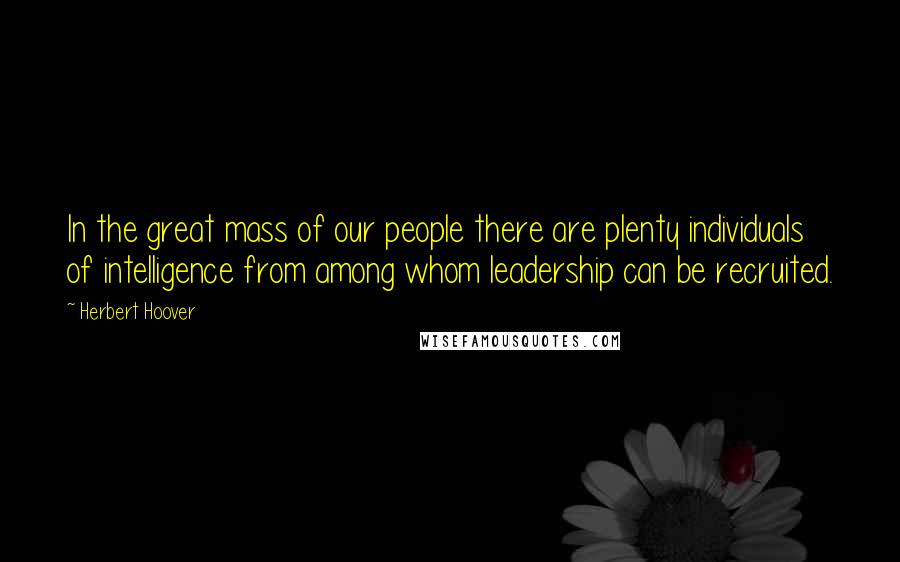 Herbert Hoover Quotes: In the great mass of our people there are plenty individuals of intelligence from among whom leadership can be recruited.