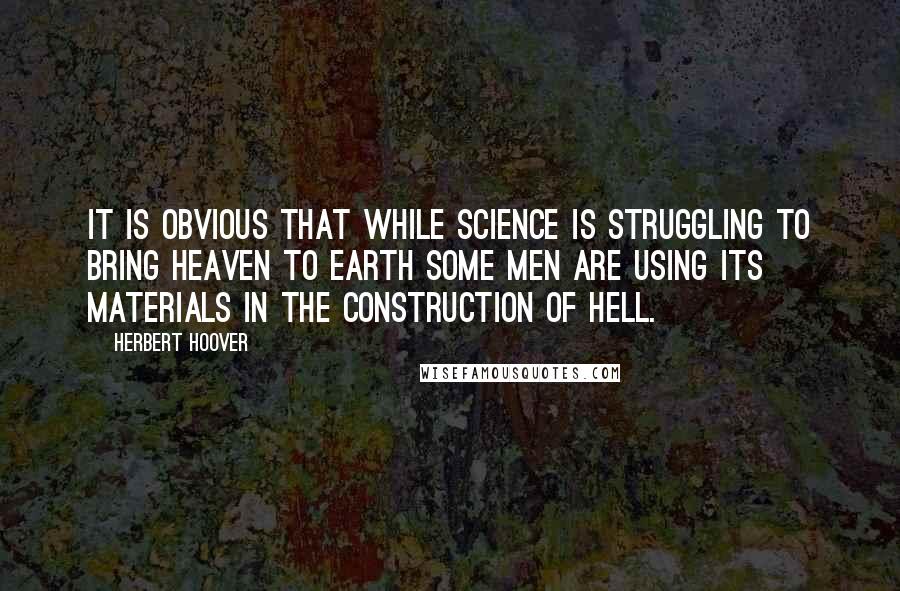 Herbert Hoover Quotes: It is obvious that while science is struggling to bring Heaven to earth some men are using its materials in the construction of Hell.