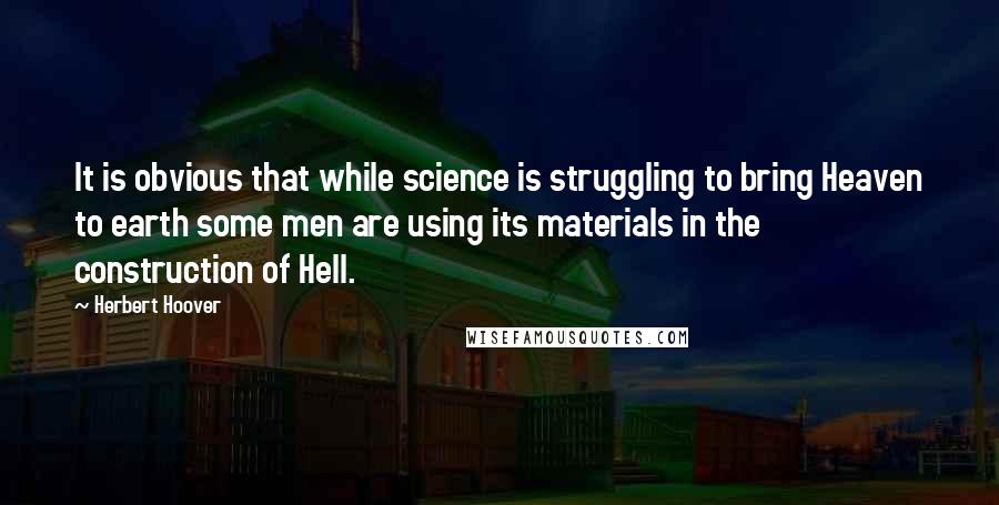 Herbert Hoover Quotes: It is obvious that while science is struggling to bring Heaven to earth some men are using its materials in the construction of Hell.