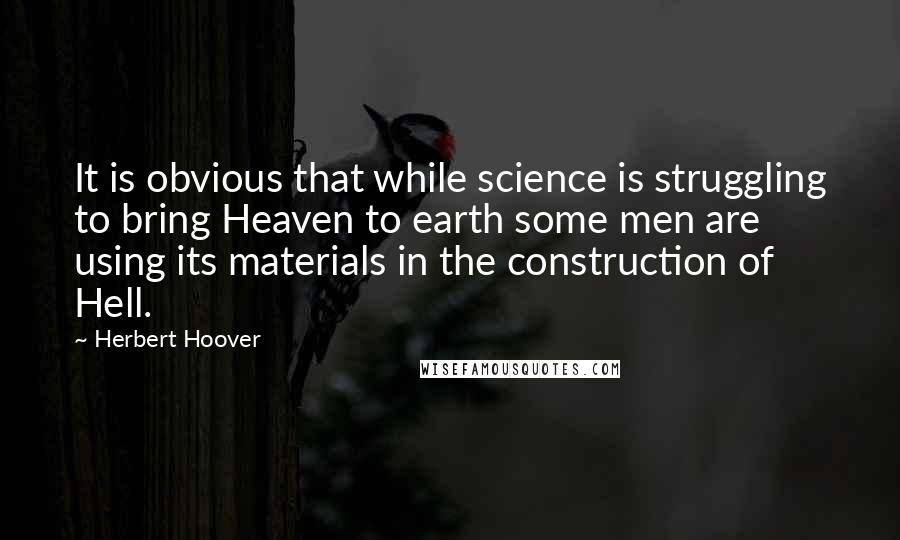 Herbert Hoover Quotes: It is obvious that while science is struggling to bring Heaven to earth some men are using its materials in the construction of Hell.