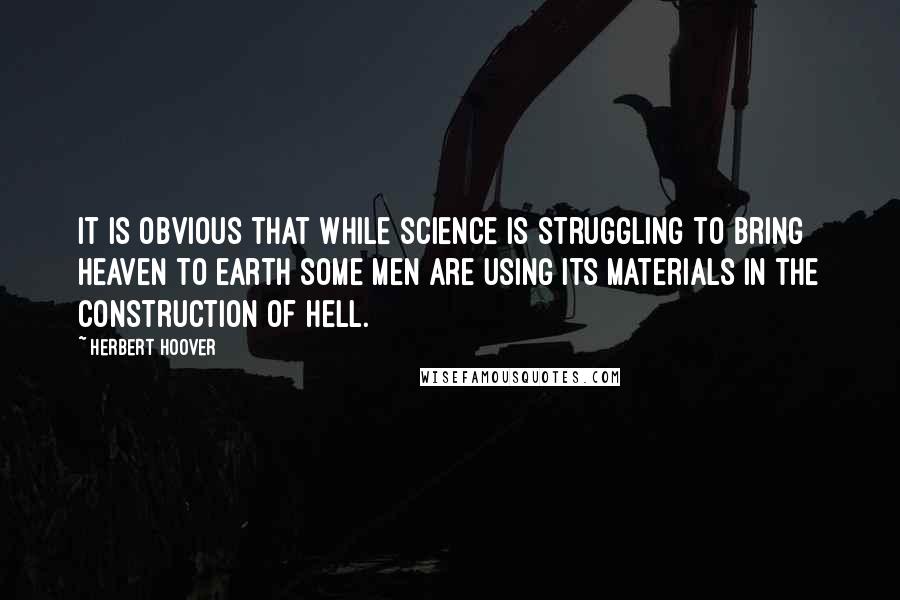 Herbert Hoover Quotes: It is obvious that while science is struggling to bring Heaven to earth some men are using its materials in the construction of Hell.