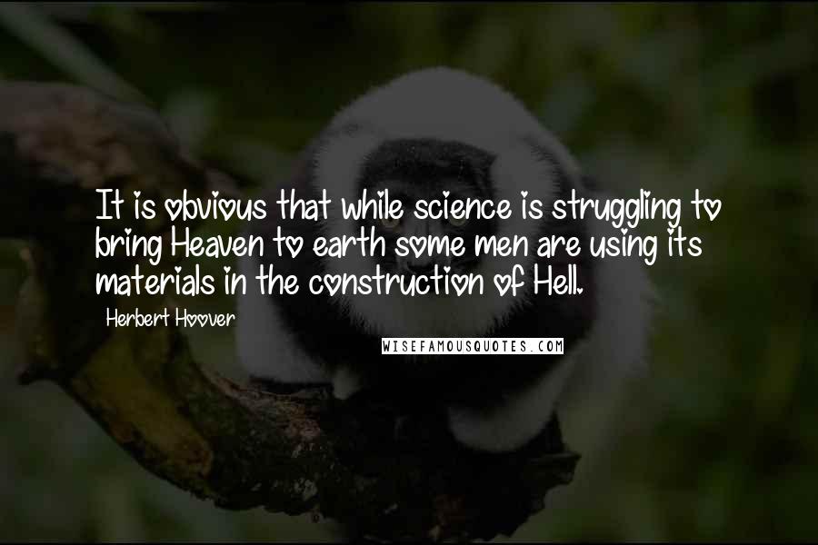 Herbert Hoover Quotes: It is obvious that while science is struggling to bring Heaven to earth some men are using its materials in the construction of Hell.