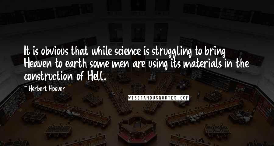 Herbert Hoover Quotes: It is obvious that while science is struggling to bring Heaven to earth some men are using its materials in the construction of Hell.