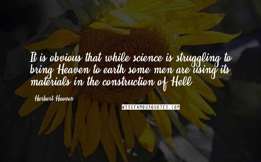 Herbert Hoover Quotes: It is obvious that while science is struggling to bring Heaven to earth some men are using its materials in the construction of Hell.