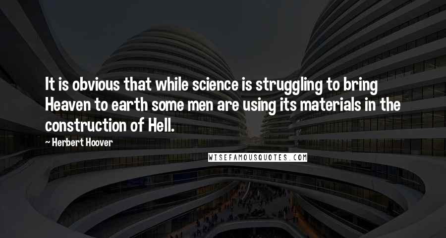 Herbert Hoover Quotes: It is obvious that while science is struggling to bring Heaven to earth some men are using its materials in the construction of Hell.