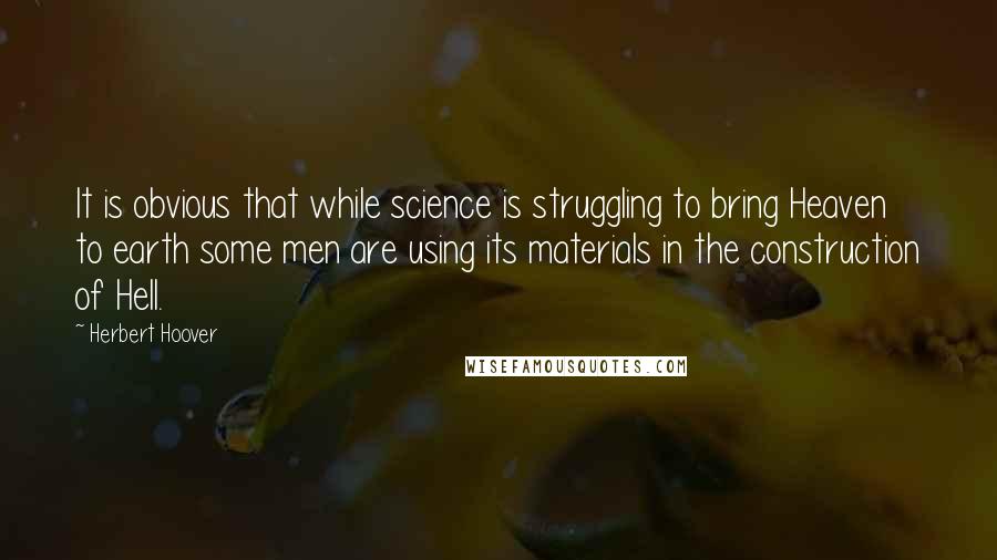 Herbert Hoover Quotes: It is obvious that while science is struggling to bring Heaven to earth some men are using its materials in the construction of Hell.