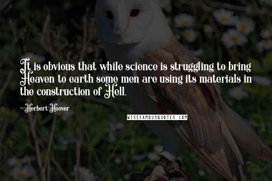 Herbert Hoover Quotes: It is obvious that while science is struggling to bring Heaven to earth some men are using its materials in the construction of Hell.