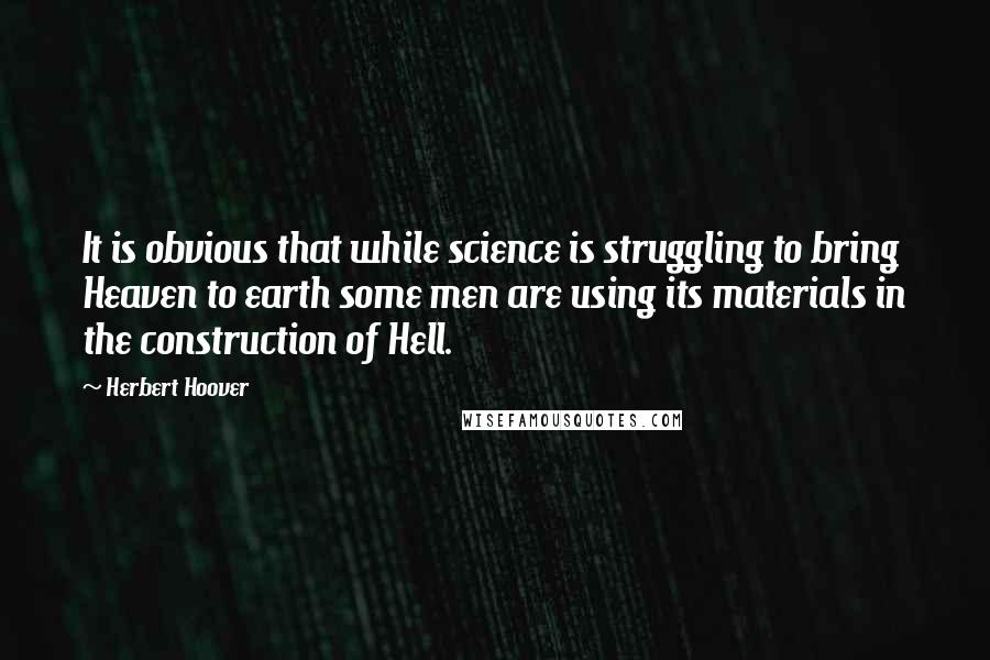 Herbert Hoover Quotes: It is obvious that while science is struggling to bring Heaven to earth some men are using its materials in the construction of Hell.