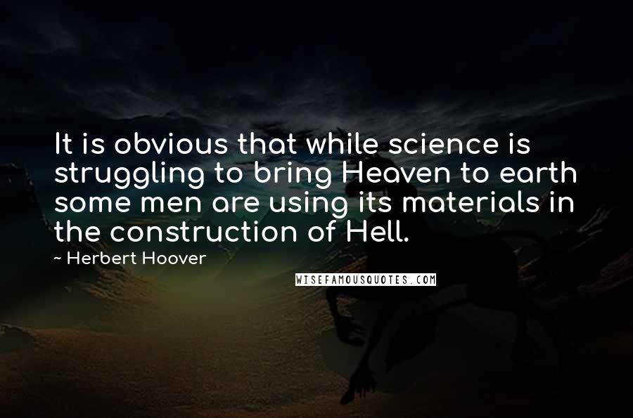 Herbert Hoover Quotes: It is obvious that while science is struggling to bring Heaven to earth some men are using its materials in the construction of Hell.