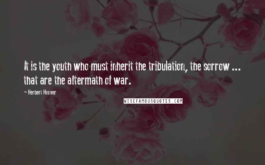 Herbert Hoover Quotes: It is the youth who must inherit the tribulation, the sorrow ... that are the aftermath of war.