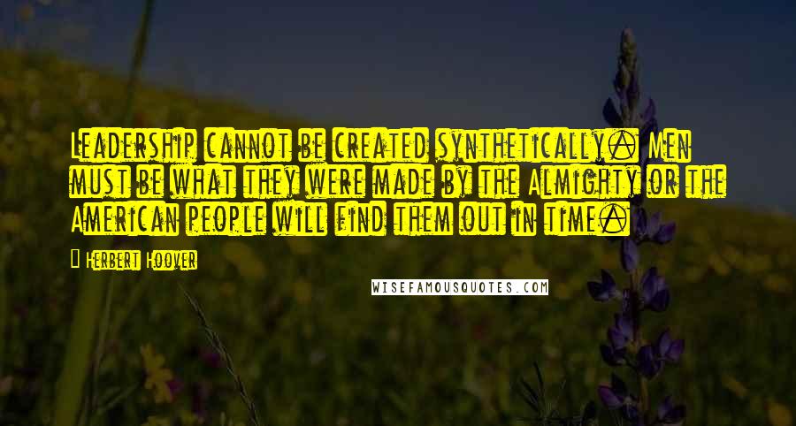 Herbert Hoover Quotes: Leadership cannot be created synthetically. Men must be what they were made by the Almighty or the American people will find them out in time.
