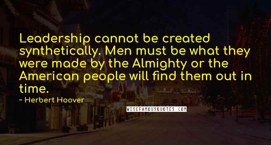 Herbert Hoover Quotes: Leadership cannot be created synthetically. Men must be what they were made by the Almighty or the American people will find them out in time.