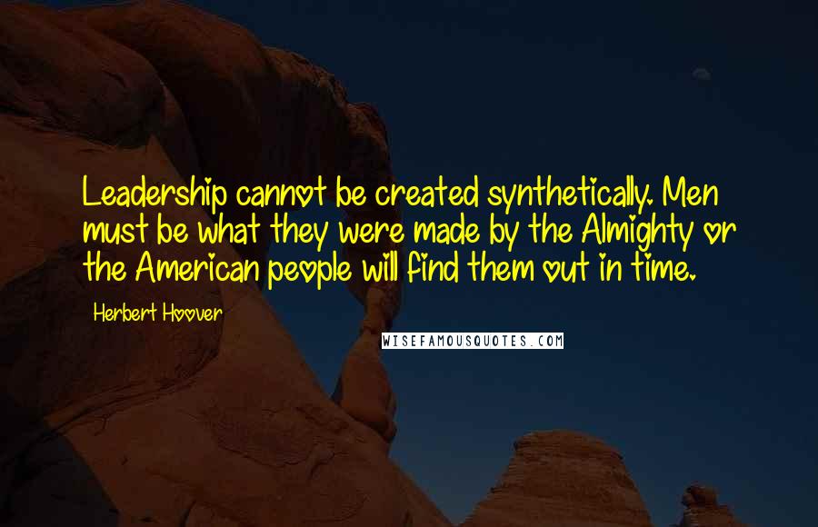 Herbert Hoover Quotes: Leadership cannot be created synthetically. Men must be what they were made by the Almighty or the American people will find them out in time.