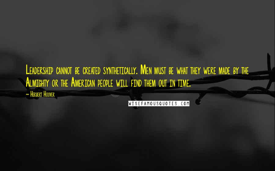 Herbert Hoover Quotes: Leadership cannot be created synthetically. Men must be what they were made by the Almighty or the American people will find them out in time.