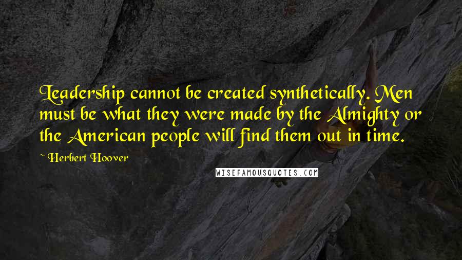 Herbert Hoover Quotes: Leadership cannot be created synthetically. Men must be what they were made by the Almighty or the American people will find them out in time.