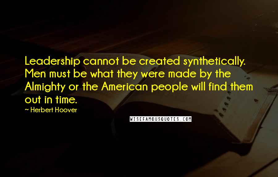 Herbert Hoover Quotes: Leadership cannot be created synthetically. Men must be what they were made by the Almighty or the American people will find them out in time.