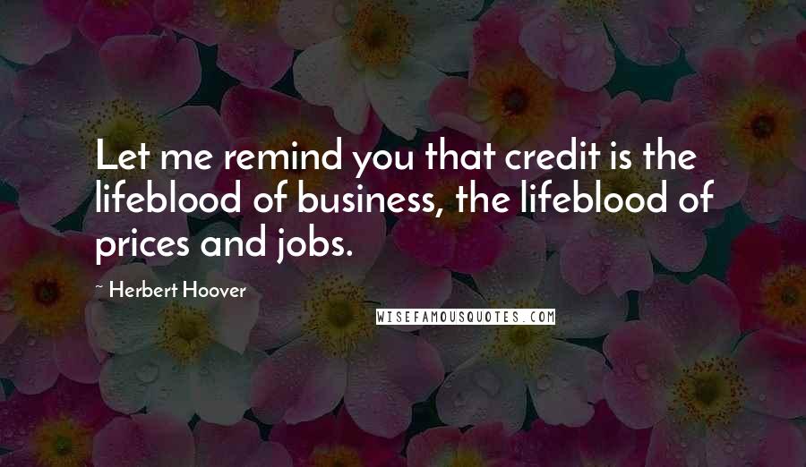 Herbert Hoover Quotes: Let me remind you that credit is the lifeblood of business, the lifeblood of prices and jobs.