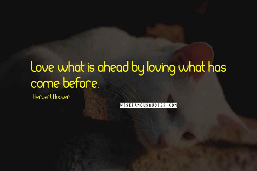 Herbert Hoover Quotes: Love what is ahead by loving what has come before.