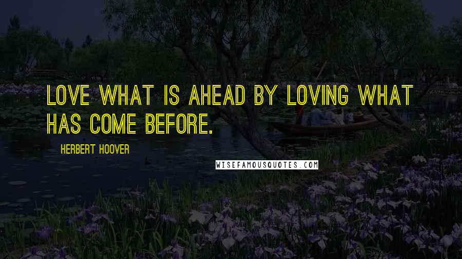 Herbert Hoover Quotes: Love what is ahead by loving what has come before.